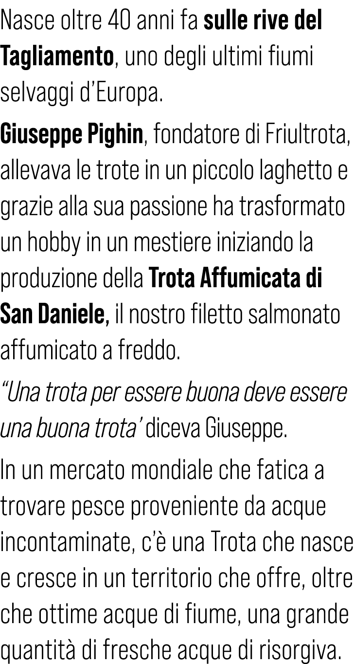 Nasce oltre 40 anni fa sulle rive del Tagliamento, uno degli ultimi fiumi selvaggi d’Europa. Giuseppe Pighin, fondato...